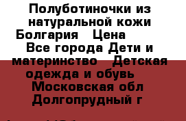 Полуботиночки из натуральной кожи Болгария › Цена ­ 550 - Все города Дети и материнство » Детская одежда и обувь   . Московская обл.,Долгопрудный г.
